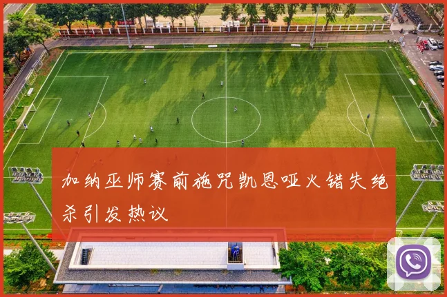 加纳巫师赛前施咒凯恩哑火错失绝杀引发热议