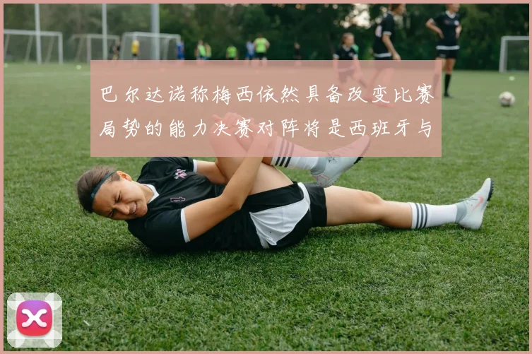 巴尔达诺称梅西依然具备改变比赛局势的能力决赛对阵将是西班牙与阿根廷
