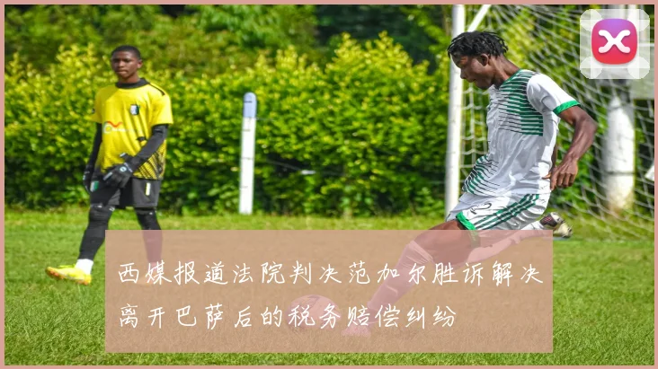 西媒报道法院判决范加尔胜诉解决离开巴萨后的税务赔偿纠纷