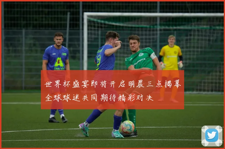 世界杯盛宴即将开启明晨三点揭幕全球球迷共同期待精彩对决