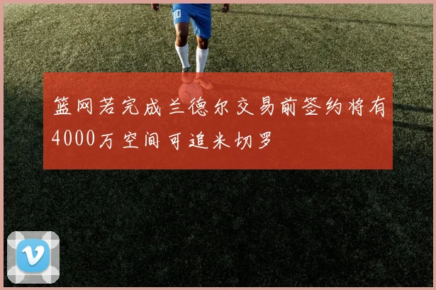 篮网若完成兰德尔交易前签约将有4000万空间可追米切罗