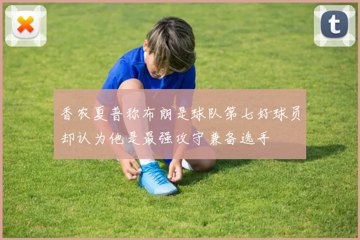 香农夏普称布朗是球队第七好球员却认为他是最强攻守兼备选手