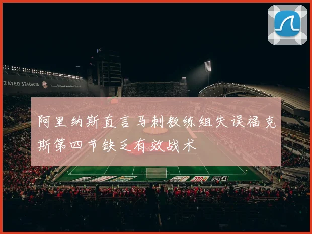 阿里纳斯直言马刺教练组失误福克斯第四节缺乏有效战术