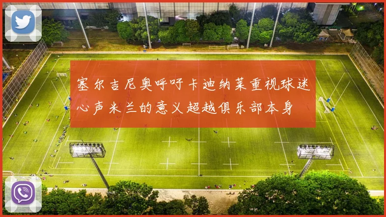 塞尔吉尼奥呼吁卡迪纳莱重视球迷心声米兰的意义超越俱乐部本身