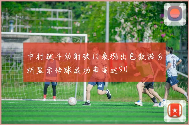 中村敬斗劲射破门表现出色数据分析显示传球成功率高达90