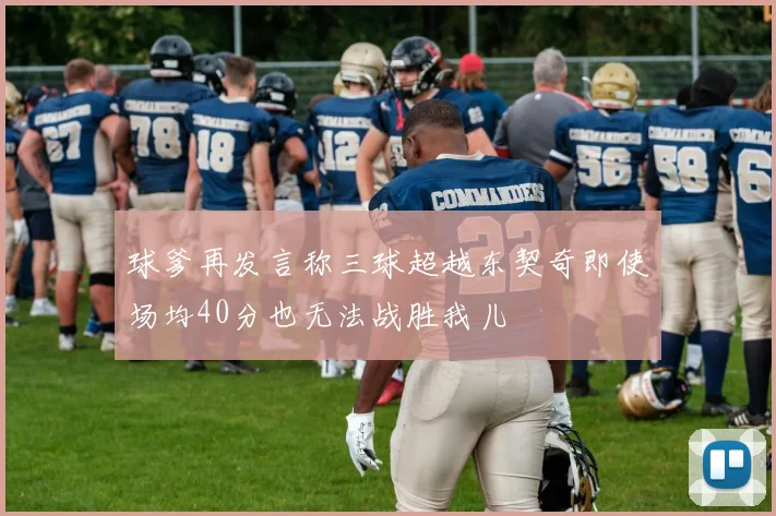 球爹再发言称三球超越东契奇即使场均40分也无法战胜我儿