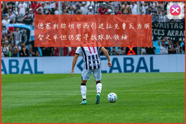 德塞利称切尔西引进拉克鲁瓦为明智之举但仍需寻找球队领袖