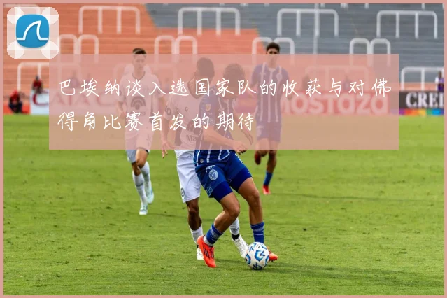 巴埃纳谈入选国家队的收获与对佛得角比赛首发的期待