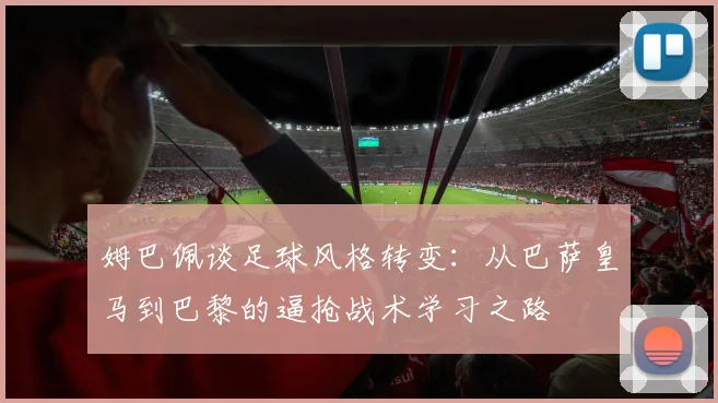 姆巴佩谈足球风格转变：从巴萨皇马到巴黎的逼抢战术学习之路