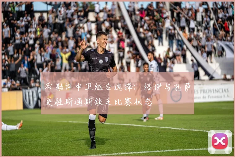 希勒评中卫组合选择：格伊与孔萨更胜斯通斯缺乏比赛状态