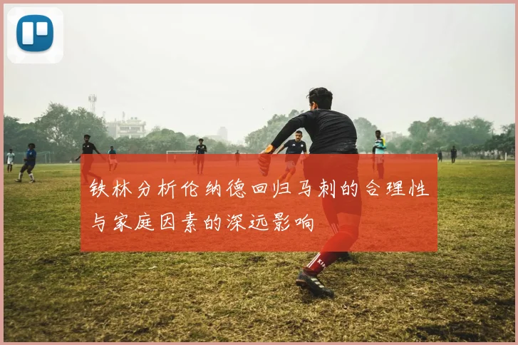 铁林分析伦纳德回归马刺的合理性与家庭因素的深远影响