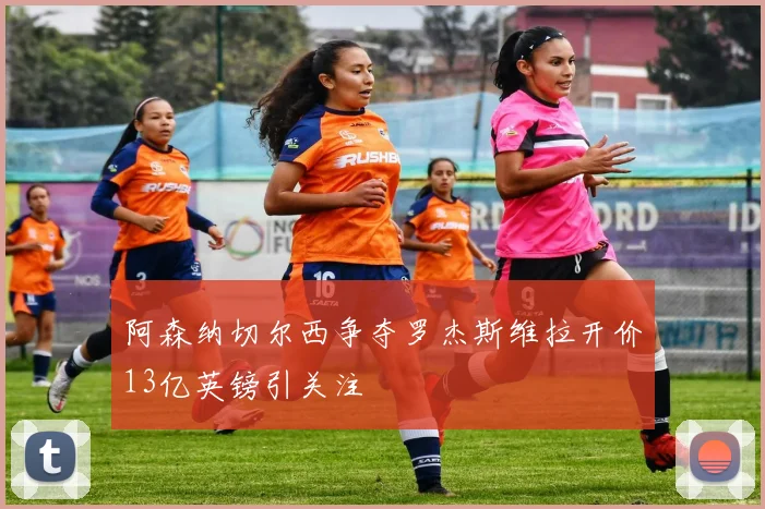 阿森纳切尔西争夺罗杰斯维拉开价13亿英镑引关注