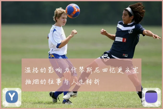 温格的影响力什琴斯尼回忆更衣室抽烟的往事与人生转折