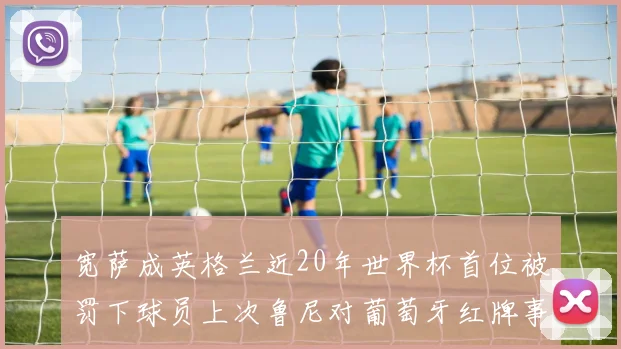宽萨成英格兰近20年世界杯首位被罚下球员上次鲁尼对葡萄牙红牌事件回顾