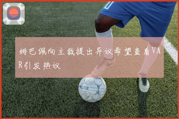 姆巴佩向主裁提出异议希望查看VAR引发热议