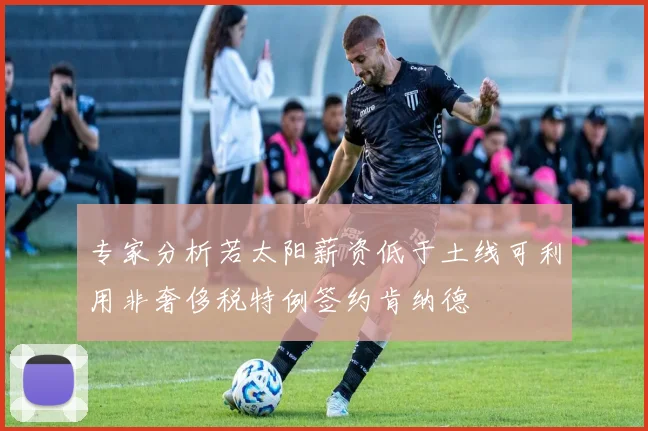 专家分析若太阳薪资低于土线可利用非奢侈税特例签约肯纳德