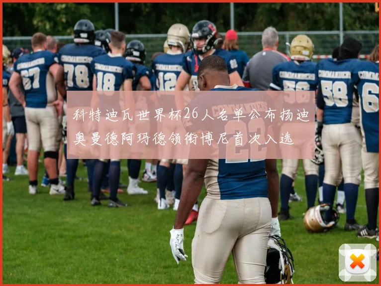 科特迪瓦世界杯26人名单公布扬迪奥曼德阿玛德领衔博尼首次入选