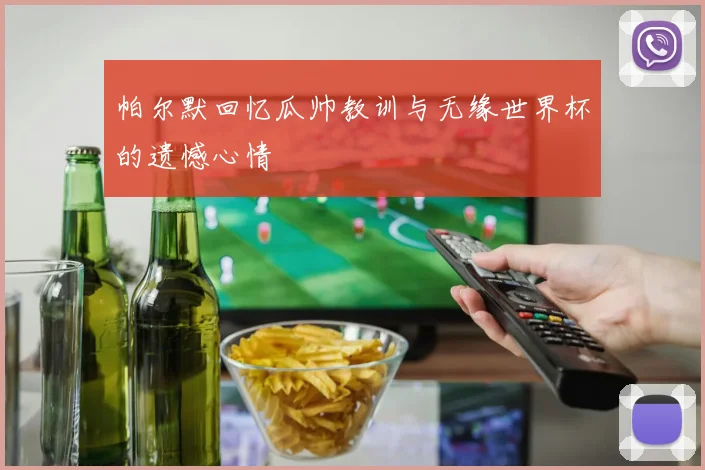 帕尔默回忆瓜帅教训与无缘世界杯的遗憾心情