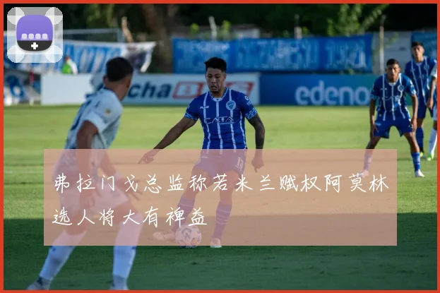 弗拉门戈总监称若米兰赋权阿莫林选人将大有裨益